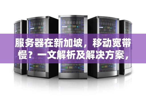 服务器在新加坡，移动宽带慢？一文解析及解决方案，服务器在新加坡移动宽带慢怎么办
