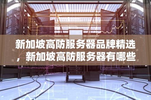 新加坡高防服务器品牌精选，新加坡高防服务器有哪些牌子好用
