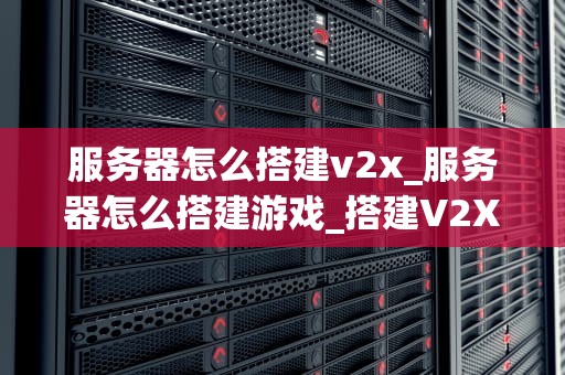 服务器怎么搭建v2x_服务器怎么搭建游戏_搭建V2X服务器的全面指南