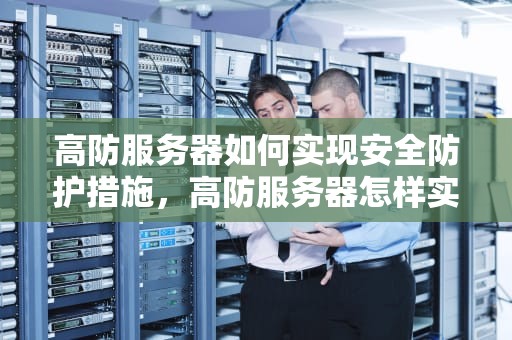 高防服务器如何实现安全防护措施，高防服务器怎样实现安全防护措施呢
