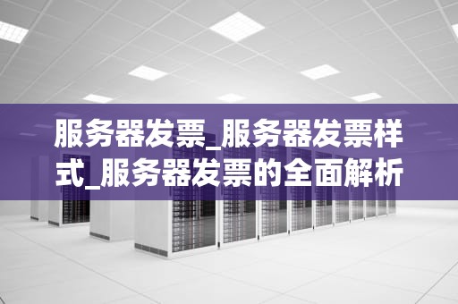服务器发票_服务器发票样式_服务器发票的全面解析