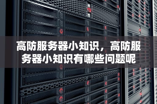 高防服务器小知识，高防服务器小知识有哪些问题呢