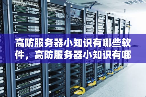 高防服务器小知识有哪些软件，高防服务器小知识有哪些软件可以用