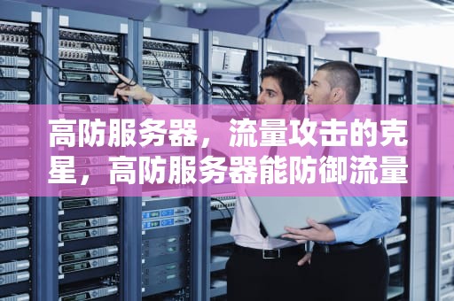高防服务器，流量攻击的克星，高防服务器能防御流量攻击吗知乎