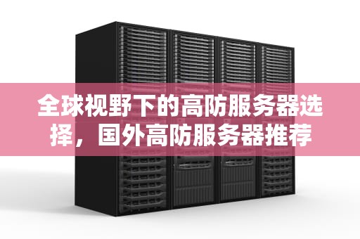 全球视野下的高防服务器选择，国外高防服务器推荐