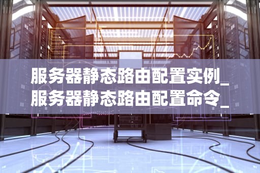 服务器静态路由配置实例_服务器静态路由配置命令_服务器静态路由配置实例
