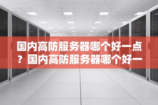 国内高防服务器哪个好一点？国内高防服务器哪个好一点的