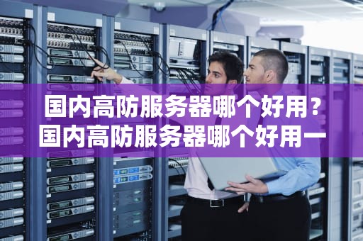 国内高防服务器哪个好用？国内高防服务器哪个好用一点