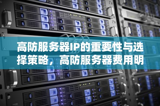 高防服务器IP的重要性与选择策略，高防服务器费用明细