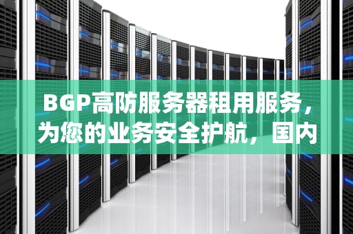 BGP高防服务器租用服务，为您的业务安全护航，国内高防bgp服务器