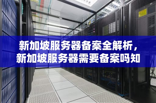 新加坡服务器备案全解析，新加坡服务器需要备案吗知乎