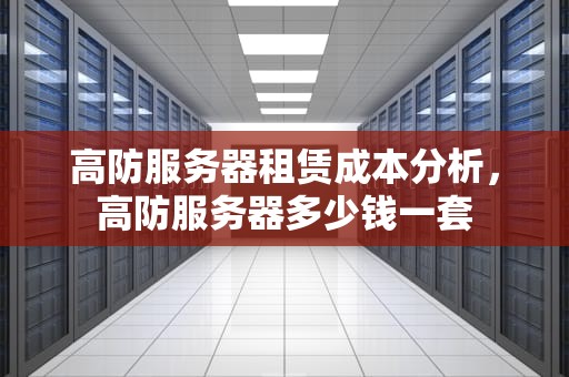高防服务器租赁成本分析，高防服务器多少钱一套