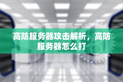 高防服务器攻击解析，高防服务器怎么打