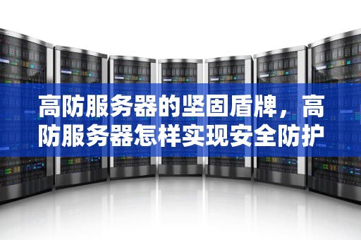 高防服务器的坚固盾牌，高防服务器怎样实现安全防护功能