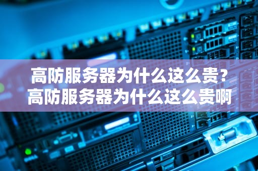 高防服务器为什么这么贵？高防服务器为什么这么贵啊知乎