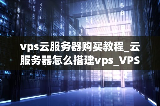 vps云服务器购买教程_云服务器怎么搭建vps_VPS云服务器购买教程