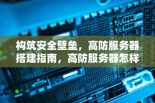 构筑安全壁垒，高防服务器搭建指南，高防服务器怎样实现