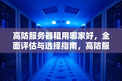 高防服务器租用哪家好，全面评估与选择指南，高防服务器租赁