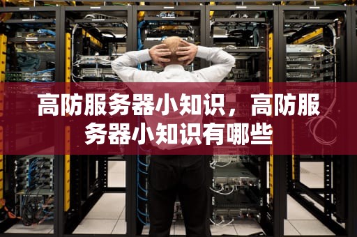 高防服务器小知识，高防服务器小知识有哪些