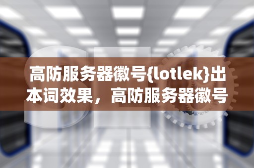 高防服务器徽号{lotlek}出本词效果，高防服务器徽号{lotlek}出本词效果 上海深海引擎