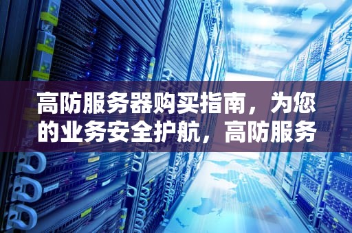 高防服务器购买指南，为您的业务安全护航，高防服务器多少钱
