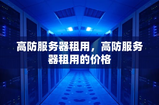 高防服务器租用，高防服务器租用的价格