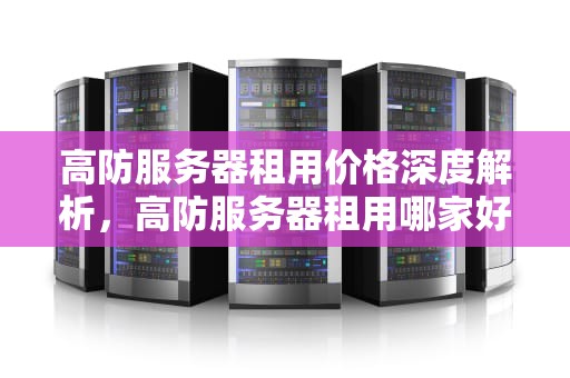 高防服务器租用价格深度解析，高防服务器租用哪家好