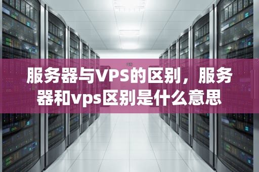 服务器与VPS的区别，服务器和vps区别是什么意思