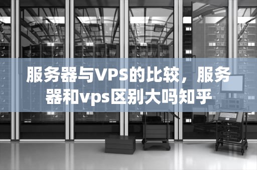 服务器与VPS的比较，服务器和vps区别大吗知乎