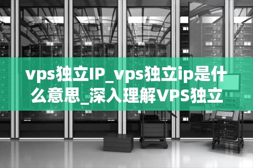 vps独立IP_vps独立ip是什么意思_深入理解VPS独立IP及其应用