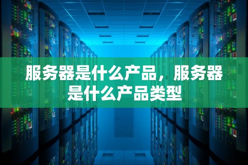服务器是什么产品，服务器是什么产品类型
