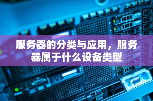 服务器的分类与应用，服务器属于什么设备类型