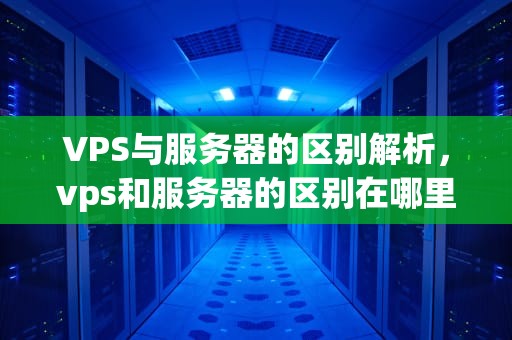 VPS与服务器的区别解析，vps和服务器的区别在哪里