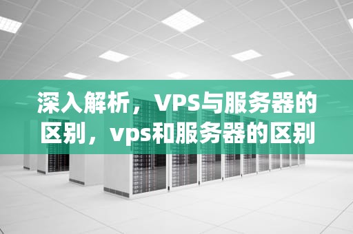 深入解析，VPS与服务器的区别，vps和服务器的区别是什么意思
