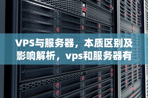 VPS与服务器，本质区别及影响解析，vps和服务器有什么本质区别吗