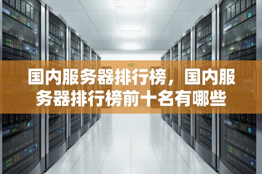 国内服务器排行榜，国内服务器排行榜前十名有哪些