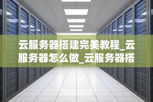云服务器搭建完美教程_云服务器怎么做_云服务器搭建完美教程