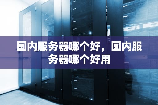 国内服务器哪个好，国内服务器哪个好用