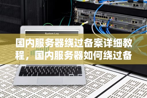 国内服务器绕过备案详细教程，国内服务器如何绕过备案