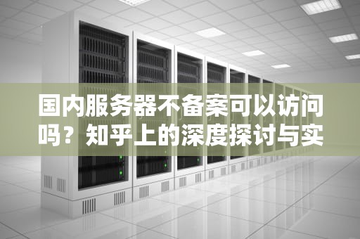 国内服务器不备案可以访问吗？知乎上的深度探讨与实战经验分享，国内服务器不备案可以访问吗知乎