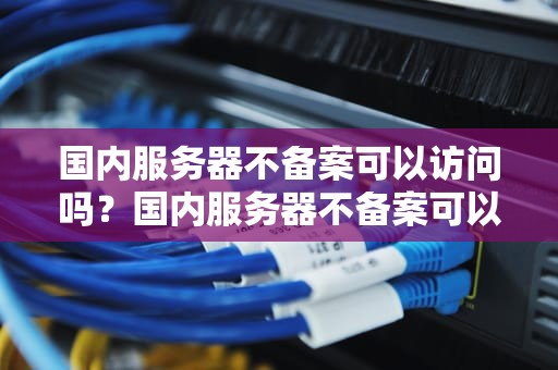 国内服务器不备案可以访问吗？国内服务器不备案可以访问吗手机端
