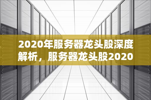 2020年服务器龙头股深度解析，服务器龙头股2020年股票