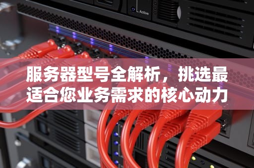 服务器型号全解析，挑选最适合您业务需求的核心动力，服务器型号有哪些类型
