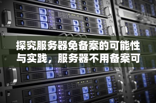 探究服务器免备案的可能性与实践，服务器不用备案可以吗