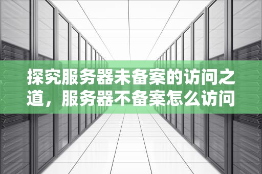 探究服务器未备案的访问之道，服务器不备案怎么访问外网