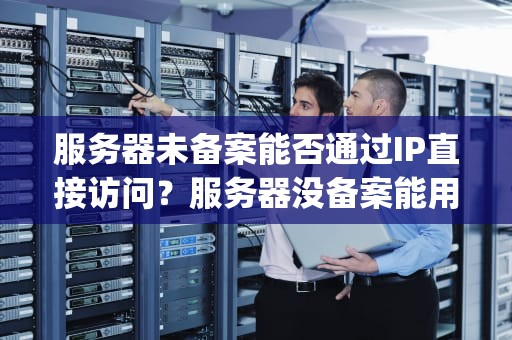 服务器未备案能否通过IP直接访问？服务器没备案能用ip访问吗