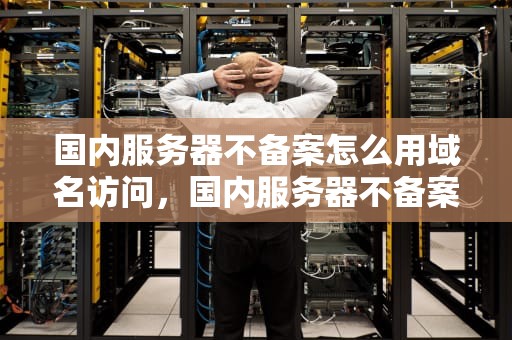 国内服务器不备案怎么用域名访问，国内服务器不备案怎么用域名访问外网