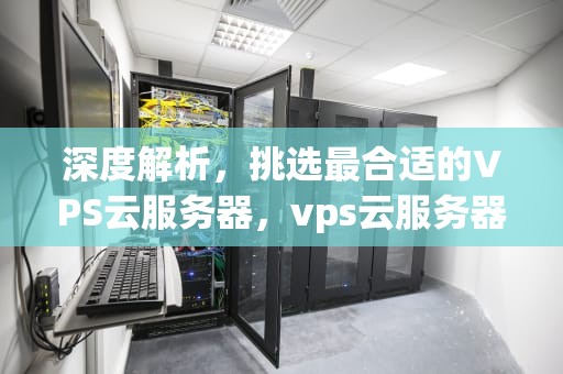 深度解析，挑选最合适的VPS云服务器，vps云服务器哪个好用一点的