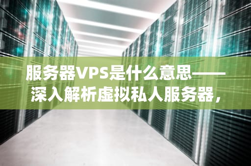 服务器VPS是什么意思——深入解析虚拟私人服务器，服务器vps是什么意思啊