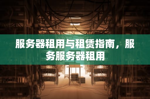 服务器租用与租赁指南，服务服务器租用